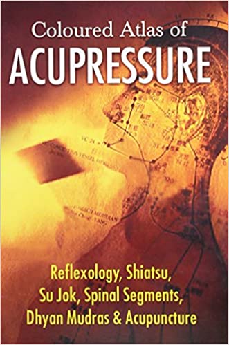 Coloured Atlas of Acupressure: Reflexology, Shiatsu, Su Jok, Spinal Segments, Dhyan Mudras & Acupuncture