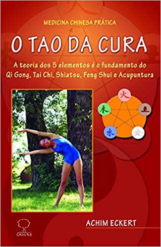 Tao da cura: A Teoria dos 5 Elementos é o Fundamento do Qi Gong, Tai Chi, Shiatsu, Feng Shui e Acupuntura